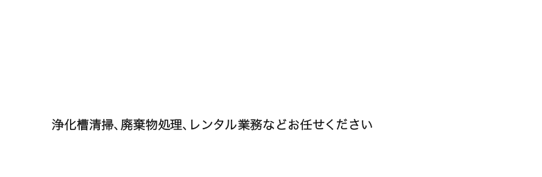 浄化槽清掃、廃棄物処理、レンタル業務などお任せください